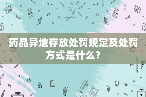 藥品異地存放處罰規(guī)定及處罰方式是什么？