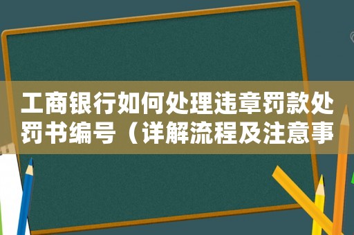 工商銀行如何處理違章罰款處罰書編號(hào)（詳解流程及注意事項(xiàng)）