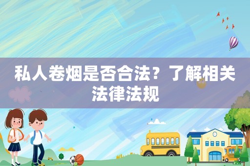 私人卷煙是否合法？了解相關(guān)法律法規(guī)