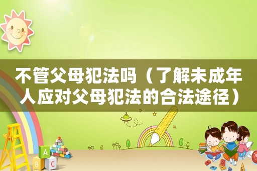 不管父母犯法嗎（了解未成年人應(yīng)對父母犯法的合法途徑）