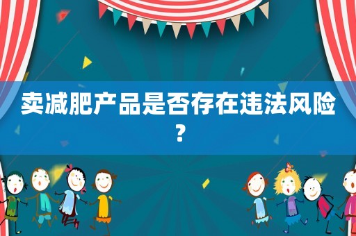 賣減肥產(chǎn)品是否存在違法風(fēng)險？