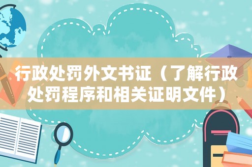 行政處罰外文書證（了解行政處罰程序和相關(guān)證明文件）