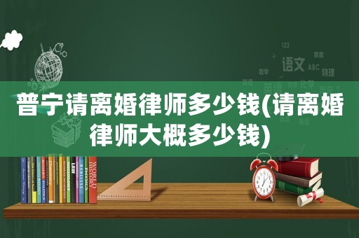 普寧請(qǐng)離婚律師多少錢(qián)(請(qǐng)離婚律師大概多少錢(qián))