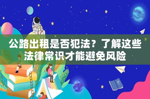 公路出租是否犯法？了解這些法律常識(shí)才能避免風(fēng)險(xiǎn)