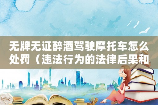無牌無證醉酒駕駛摩托車怎么處罰（違法行為的法律后果和處罰措施）