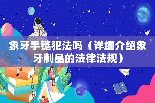 象牙手鏈犯法嗎（詳細(xì)介紹象牙制品的法律法規(guī)）