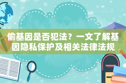 偷基因是否犯法？一文了解基因隱私保護(hù)及相關(guān)法律法規(guī)