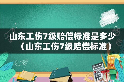 山東工傷7級賠償標(biāo)準(zhǔn)是多少（山東工傷7級賠償標(biāo)準(zhǔn)）