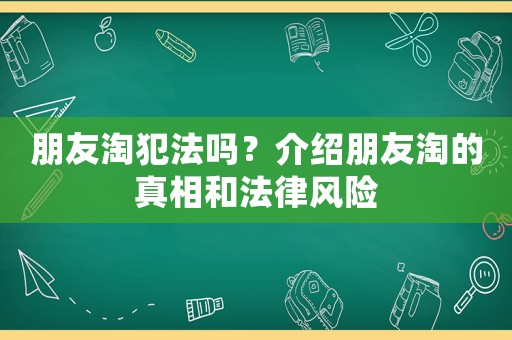 朋友淘犯法嗎？介紹朋友淘的真相和法律風(fēng)險(xiǎn)