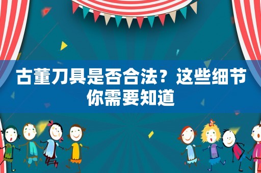 古董刀具是否合法？這些細(xì)節(jié)你需要知道