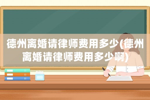 德州離婚請(qǐng)律師費(fèi)用多少(德州離婚請(qǐng)律師費(fèi)用多少啊)