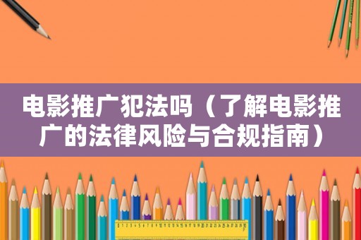 電影推廣犯法嗎（了解電影推廣的法律風(fēng)險(xiǎn)與合規(guī)指南）