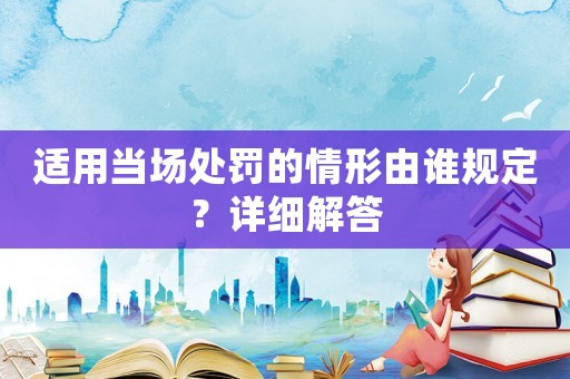 適用當(dāng)場(chǎng)處罰的情形由誰(shuí)規(guī)定？詳細(xì)解答