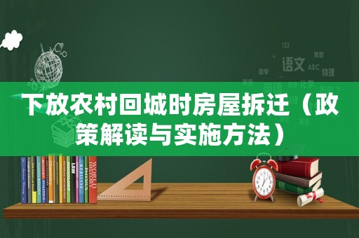 下放農(nóng)村回城時(shí)房屋拆遷（政策解讀與實(shí)施方法）