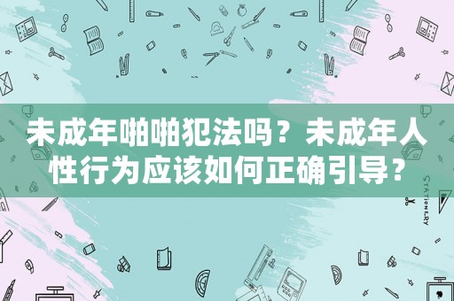 未成年啪啪犯法嗎？未成年人性行為應(yīng)該如何正確引導(dǎo)？