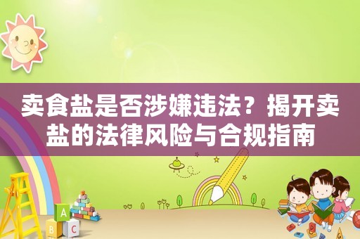 賣食鹽是否涉嫌違法？揭開賣鹽的法律風(fēng)險(xiǎn)與合規(guī)指南