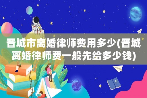 晉城市離婚律師費(fèi)用多少(晉城離婚律師費(fèi)一般先給多少錢)