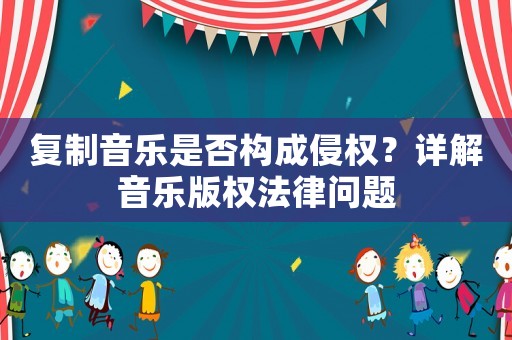 復(fù)制音樂是否構(gòu)成侵權(quán)？詳解音樂版權(quán)法律問題