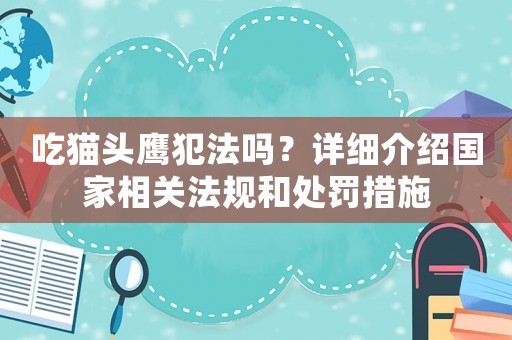 吃貓頭鷹犯法嗎？詳細(xì)介紹國(guó)家相關(guān)法規(guī)和處罰措施
