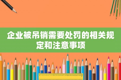 企業(yè)被吊銷需要處罰的相關(guān)規(guī)定和注意事項(xiàng)