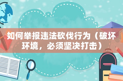 如何舉報(bào)違法砍伐行為（破壞環(huán)境，必須堅(jiān)決打擊）