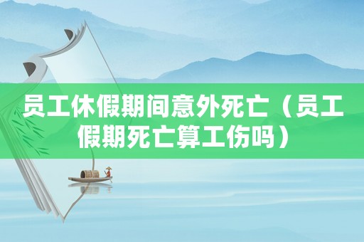 員工休假期間意外死亡（員工假期死亡算工傷嗎）