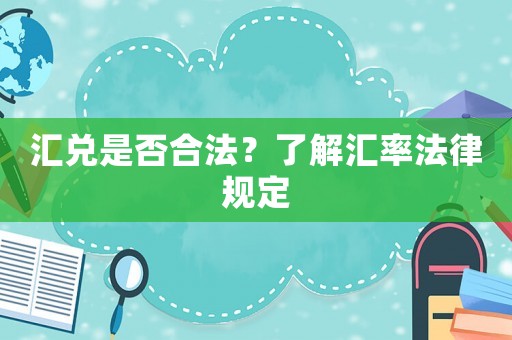 匯兌是否合法？了解匯率法律規(guī)定