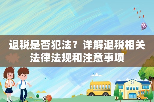 退稅是否犯法？詳解退稅相關(guān)法律法規(guī)和注意事項(xiàng)