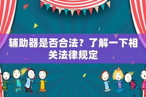 輔助器是否合法？了解一下相關(guān)法律規(guī)定