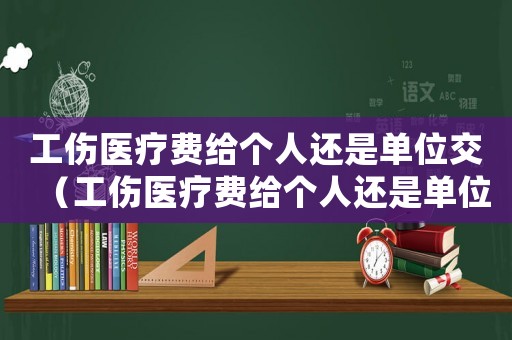 工傷醫(yī)療費(fèi)給個(gè)人還是單位交（工傷醫(yī)療費(fèi)給個(gè)人還是單位）