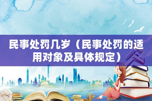 民事處罰幾歲（民事處罰的適用對象及具體規(guī)定）