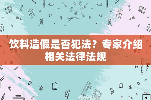 飲料造假是否犯法？專家介紹相關(guān)法律法規(guī)