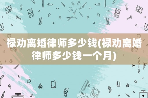 祿勸離婚律師多少錢(祿勸離婚律師多少錢一個(gè)月)