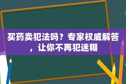 買藥賣犯法嗎？專家權(quán)威解答，讓你不再犯迷糊