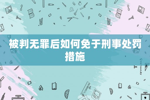 被判無(wú)罪后如何免于刑事處罰措施