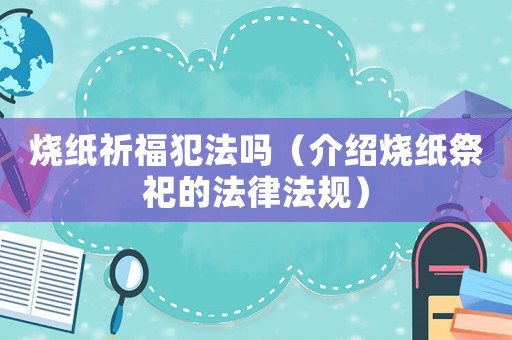 燒紙祈福犯法嗎（介紹燒紙祭祀的法律法規(guī)）