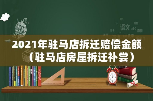 2021年駐馬店拆遷賠償金額（駐馬店房屋拆遷補(bǔ)嘗）