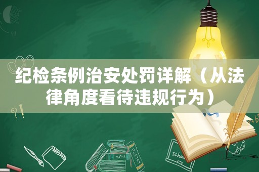 紀檢條例治安處罰詳解（從法律角度看待違規(guī)行為）