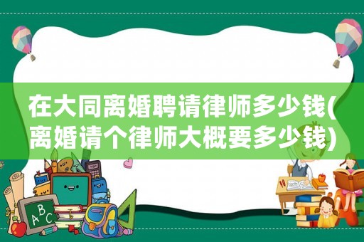 在大同離婚聘請(qǐng)律師多少錢(離婚請(qǐng)個(gè)律師大概要多少錢)