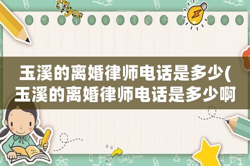 玉溪的離婚律師電話是多少(玉溪的離婚律師電話是多少啊)