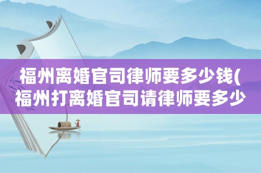 福州離婚官司律師要多少錢(福州打離婚官司請(qǐng)律師要多少錢)