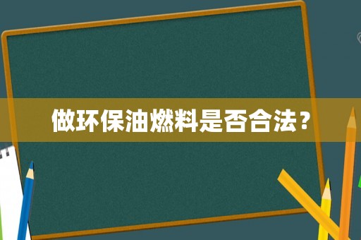 做環(huán)保油燃料是否合法？