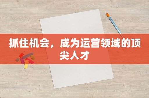 抓住機(jī)會(huì)，成為運(yùn)營(yíng)領(lǐng)域的頂尖人才