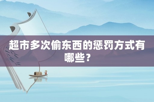 超市多次偷東西的懲罰方式有哪些？