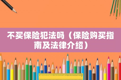 不買保險(xiǎn)犯法嗎（保險(xiǎn)購買指南及法律介紹）