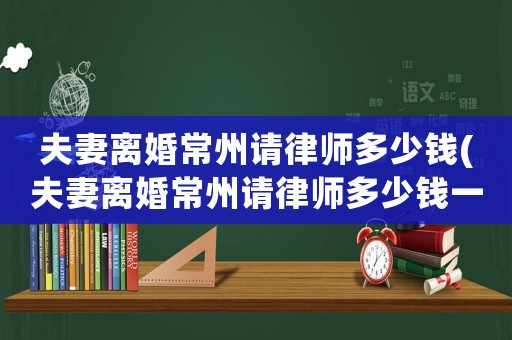 夫妻離婚常州請(qǐng)律師多少錢(qián)(夫妻離婚常州請(qǐng)律師多少錢(qián)一次)