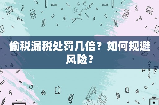 偷稅漏稅處罰幾倍？如何規(guī)避風(fēng)險(xiǎn)？