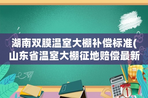 湖南雙膜溫室大棚補(bǔ)償標(biāo)準(zhǔn)(山東省溫室大棚征地賠償最新標(biāo)準(zhǔn))