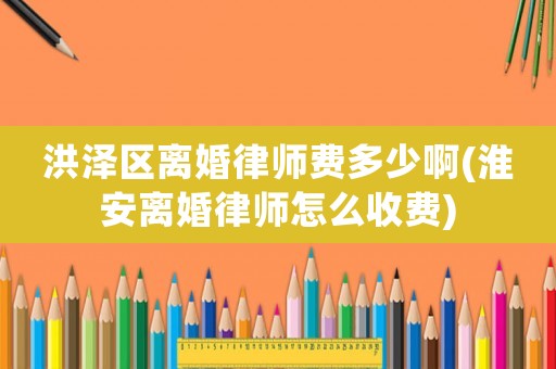洪澤區(qū)離婚律師費多少啊(淮安離婚律師怎么收費)