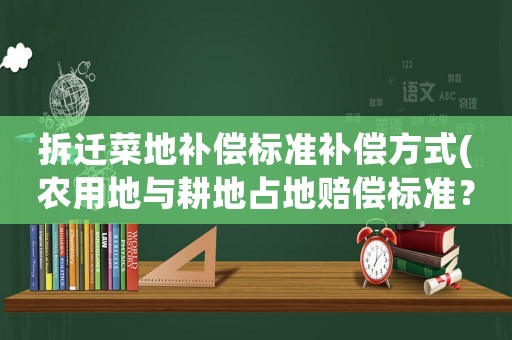拆遷菜地補(bǔ)償標(biāo)準(zhǔn)補(bǔ)償方式(農(nóng)用地與耕地占地賠償標(biāo)準(zhǔn)？)